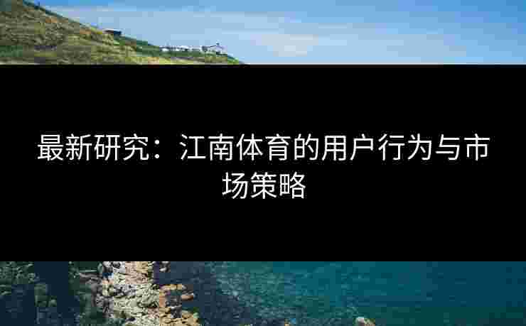 最新研究：江南体育的用户行为与市场策略