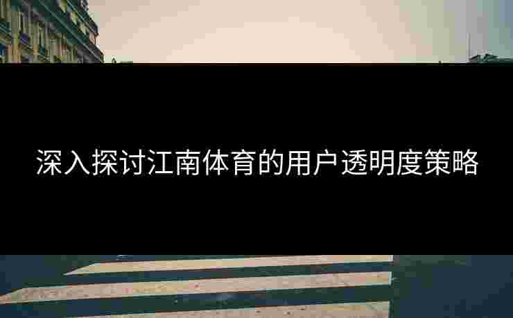 深入探讨江南体育的用户透明度策略