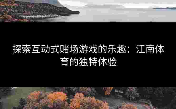 探索互动式赌场游戏的乐趣：江南体育的独特体验