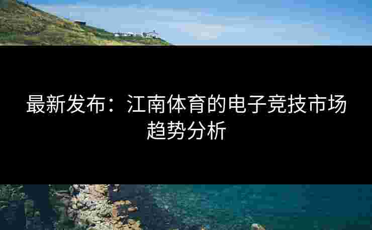 最新发布：江南体育的电子竞技市场趋势分析