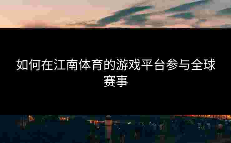 如何在江南体育的游戏平台参与全球赛事