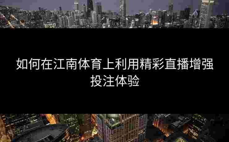 如何在江南体育上利用精彩直播增强投注体验
