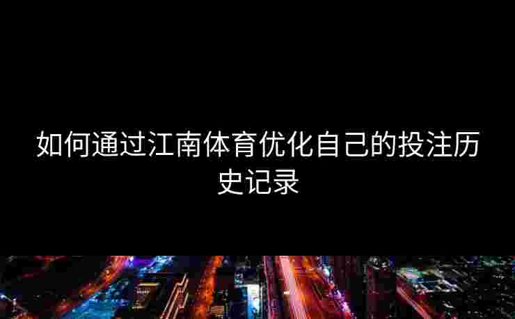 如何通过江南体育优化自己的投注历史记录