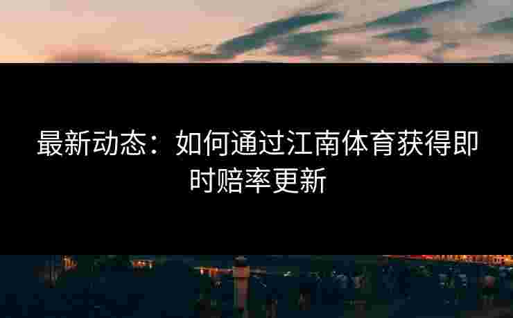 最新动态：如何通过江南体育获得即时赔率更新