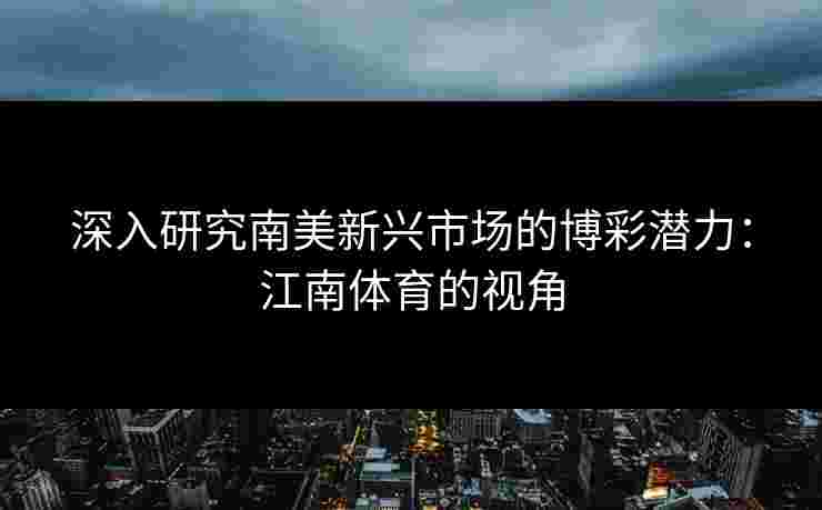 深入研究南美新兴市场的博彩潜力：江南体育的视角