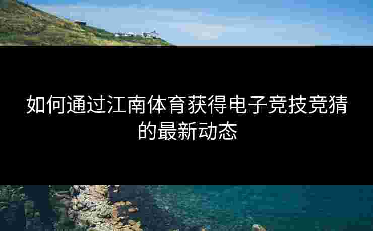 如何通过江南体育获得电子竞技竞猜的最新动态