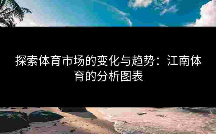 探索体育市场的变化与趋势：江南体育的分析图表