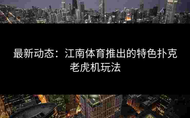 最新动态：江南体育推出的特色扑克老虎机玩法