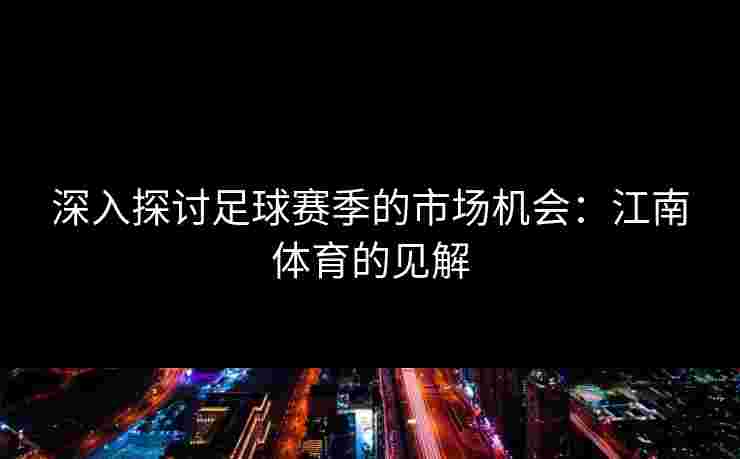 深入探讨足球赛季的市场机会：江南体育的见解