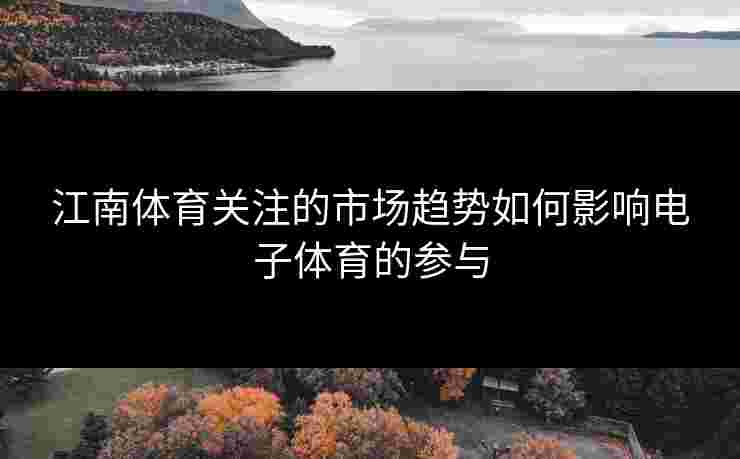 江南体育关注的市场趋势如何影响电子体育的参与