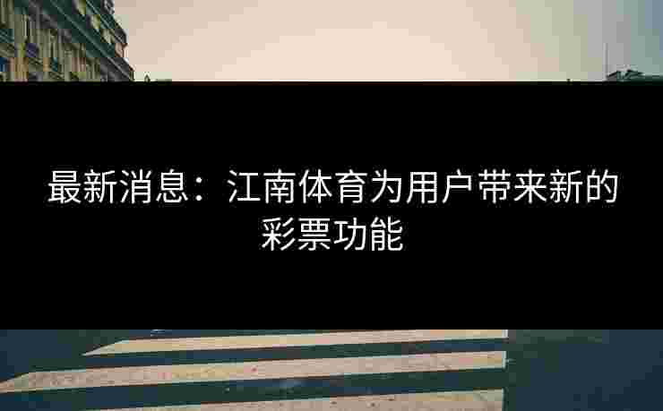 最新消息：江南体育为用户带来新的彩票功能