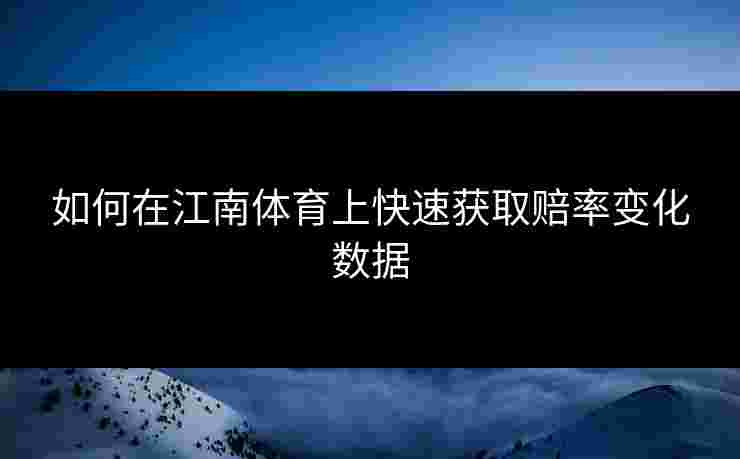 如何在江南体育上快速获取赔率变化数据