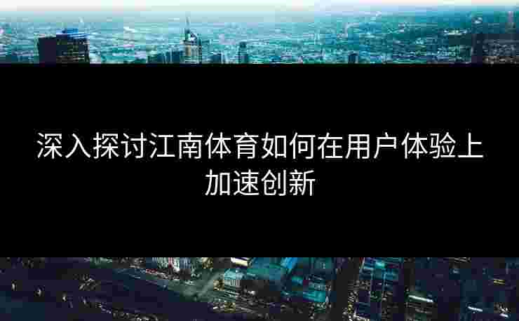 深入探讨江南体育如何在用户体验上加速创新