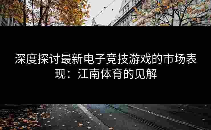 深度探讨最新电子竞技游戏的市场表现：江南体育的见解