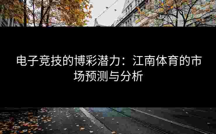 电子竞技的博彩潜力：江南体育的市场预测与分析