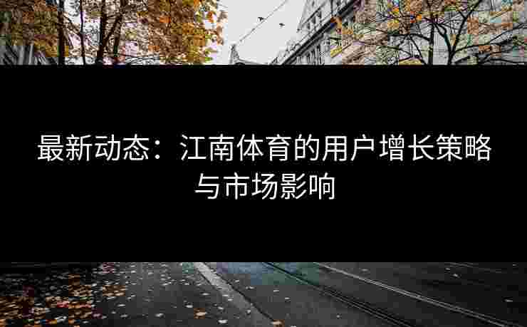 最新动态：江南体育的用户增长策略与市场影响