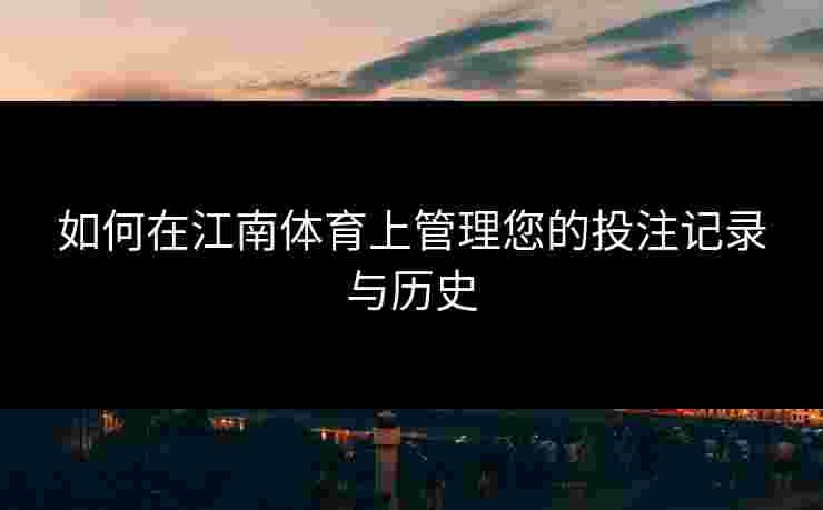 如何在江南体育上管理您的投注记录与历史