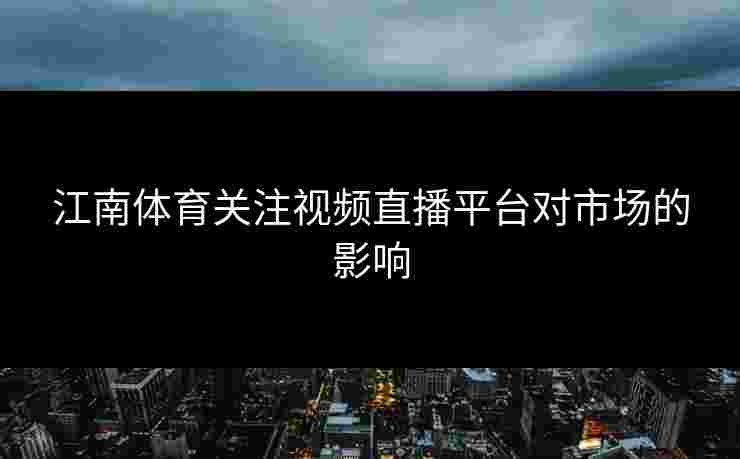 江南体育关注视频直播平台对市场的影响