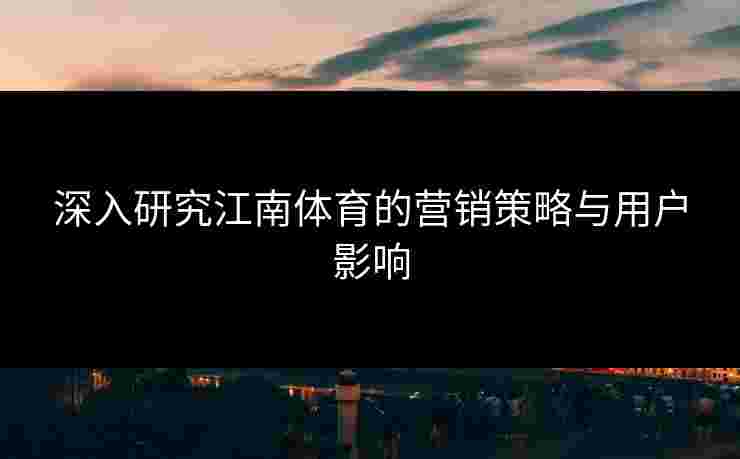 深入研究江南体育的营销策略与用户影响