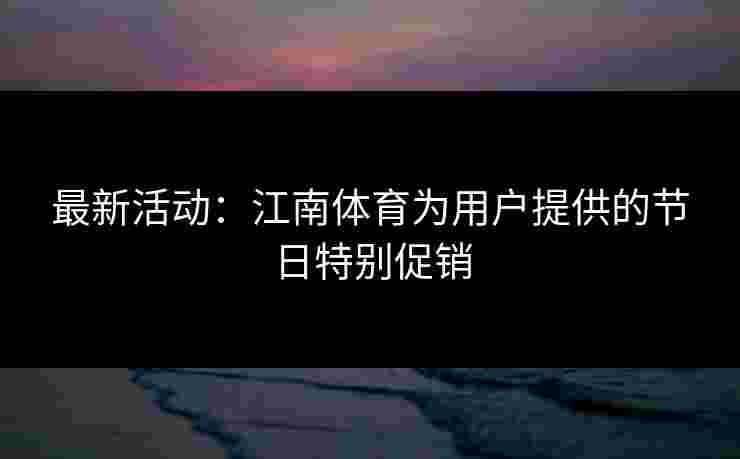 最新活动:江南体育为用户提供的节日特别促销 最新活动:江南体育为用户提供的节日特别促销