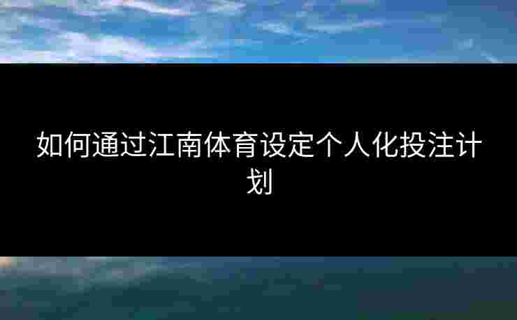 如何通过江南体育设定个人化投注计划