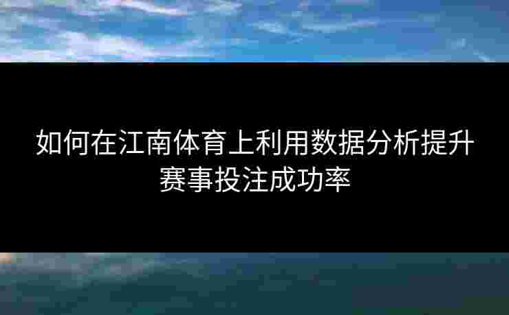 如何在江南体育上利用数据分析提升赛事投注成功率