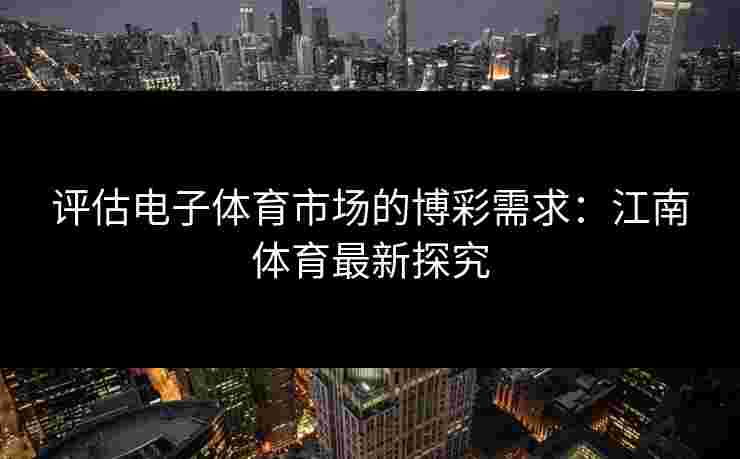 评估电子体育市场的博彩需求:江南体育最新探究 评估电子体育市场的博彩需求:江南体育最新探究