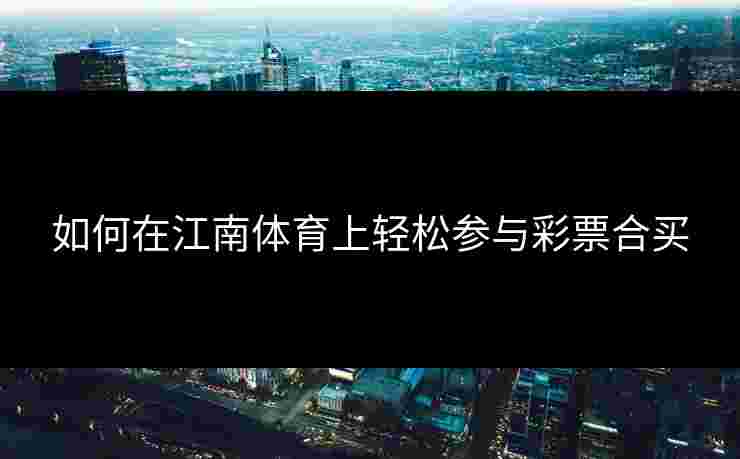 如何在江南体育上轻松参与彩票合买 如何在江南体育上轻松参与彩票合买