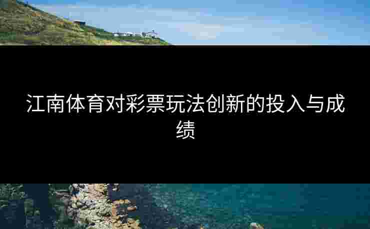 江南体育对彩票玩法创新的投入与成绩 江南体育对彩票玩法创新的投入与成绩