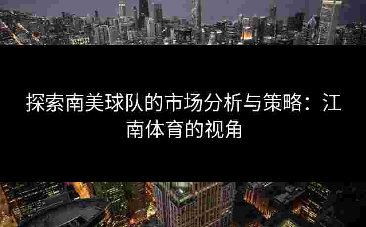探索南美球队的市场分析与策略:江南体育的视角 探索南美球队的市场分析与策略:江南体育的视角