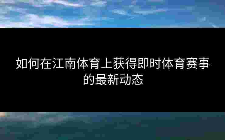 如何在江南体育上获得即时体育赛事的最新动态 如何在江南体育上获得即时体育赛事的最新动态