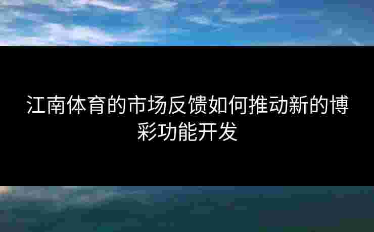江南体育的市场反馈如何推动新的博彩功能开发 江南体育的市场反馈如何推动新的博彩功能开发