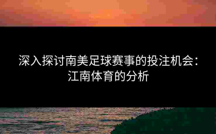 深入探讨南美足球赛事的投注机会：江南体育的分析