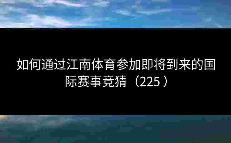 如何通过江南体育参加即将到来的国际赛事竞猜(225 ) 如何通过江南体育参加即将到来的国际赛事竞猜(225 )