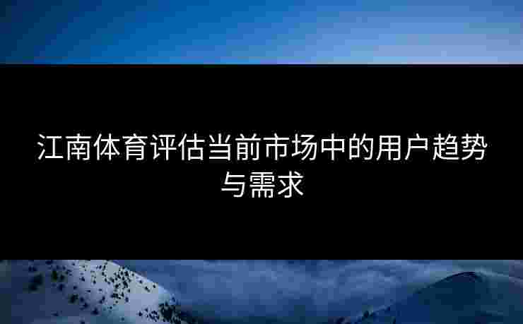 江南体育评估当前市场中的用户趋势与需求 江南体育评估当前市场中的用户趋势与需求