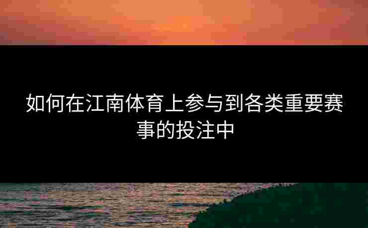 如何在江南体育上参与到各类重要赛事的投注中
