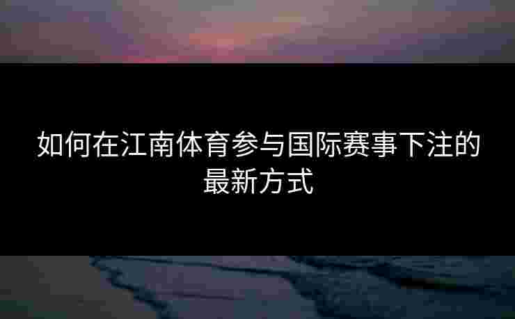 如何在江南体育参与国际赛事下注的最新方式