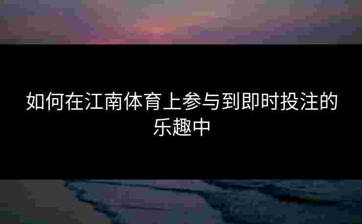 如何在江南体育上参与到即时投注的乐趣中