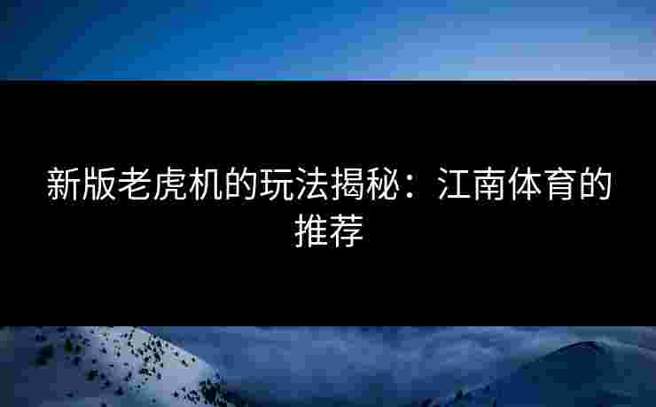 新版老虎机的玩法揭秘：江南体育的推荐