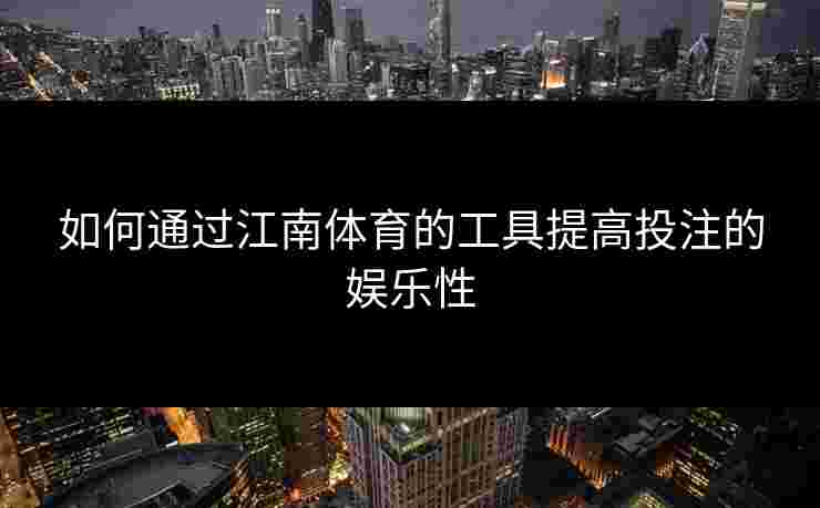 如何通过江南体育的工具提高投注的娱乐性 如何通过江南体育的工具提高投注的娱乐性