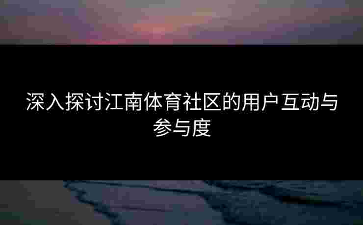 深入探讨江南体育社区的用户互动与参与度