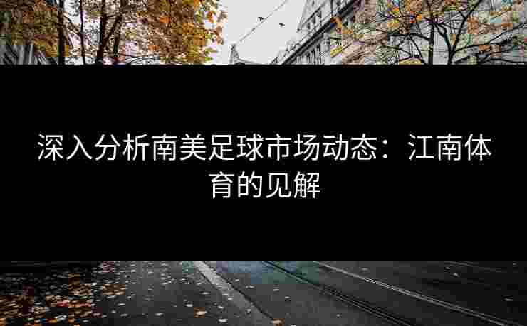 深入分析南美足球市场动态：江南体育的见解