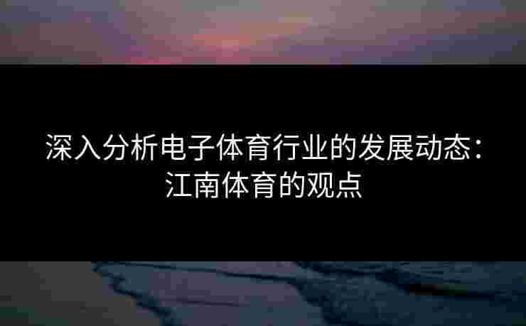 深入分析电子体育行业的发展动态：江南体育的观点