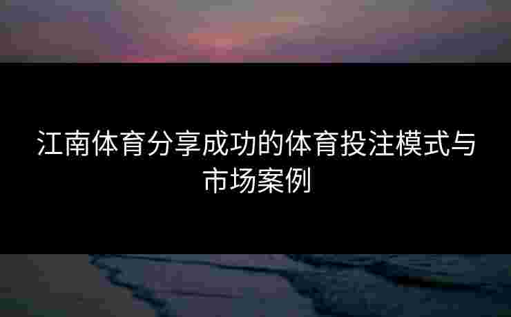 江南体育分享成功的体育投注模式与市场案例
