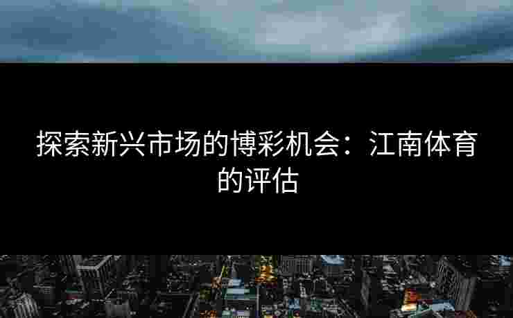 探索新兴市场的博彩机会：江南体育的评估