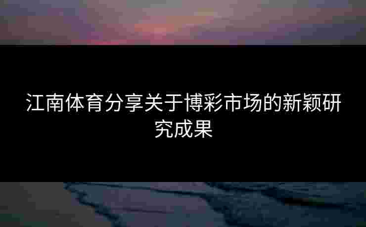 江南体育分享关于博彩市场的新颖研究成果