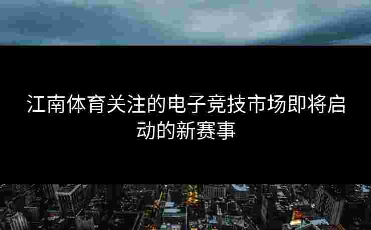 江南体育关注的电子竞技市场即将启动的新赛事
