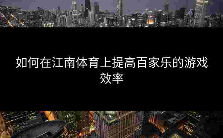 如何在江南体育上提高百家乐的游戏效率