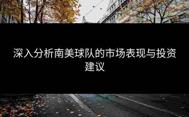深入分析南美球队的市场表现与投资建议