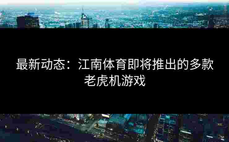 最新动态：江南体育即将推出的多款老虎机游戏